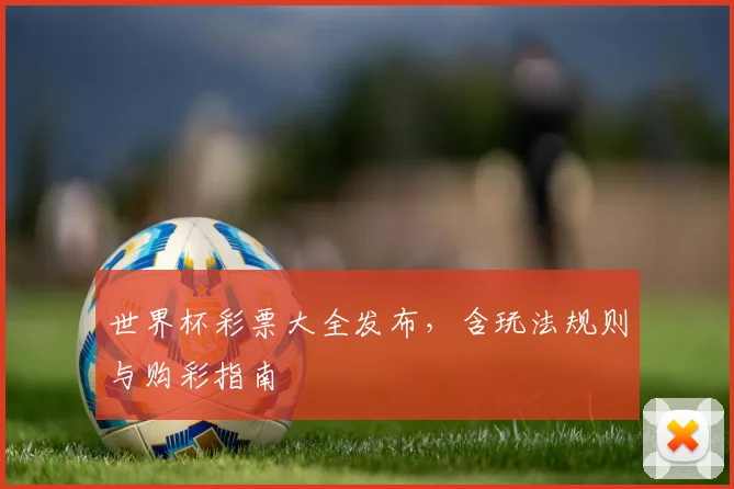 世界杯彩票大全发布，含玩法规则与购彩指南