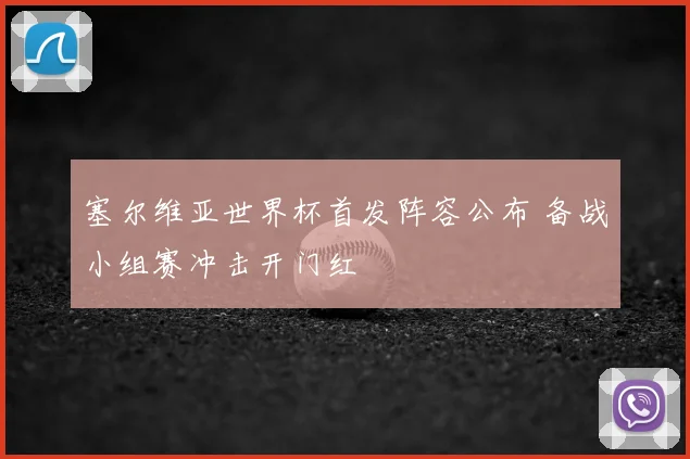 塞尔维亚世界杯首发阵容公布 备战小组赛冲击开门红