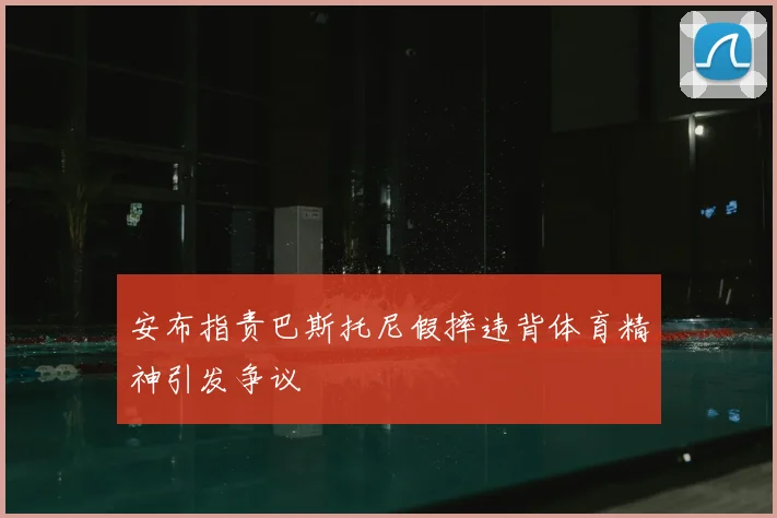 安布指责巴斯托尼假摔违背体育精神引发争议