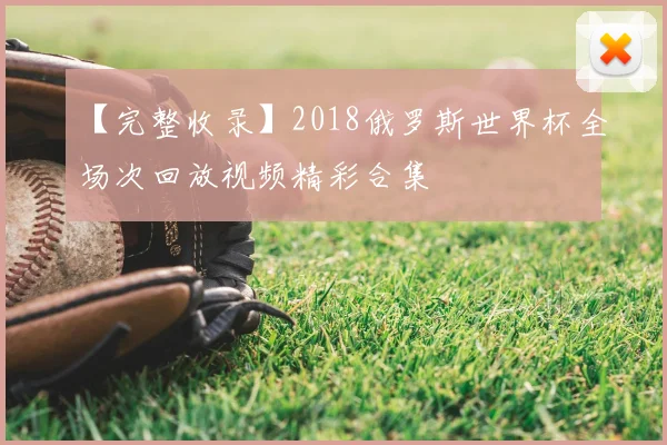 【完整收录】2018俄罗斯世界杯全场次回放视频精彩合集
