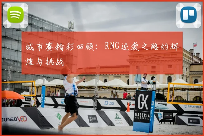 城市赛精彩回顾:RNG逆袭之路的辉煌与挑战