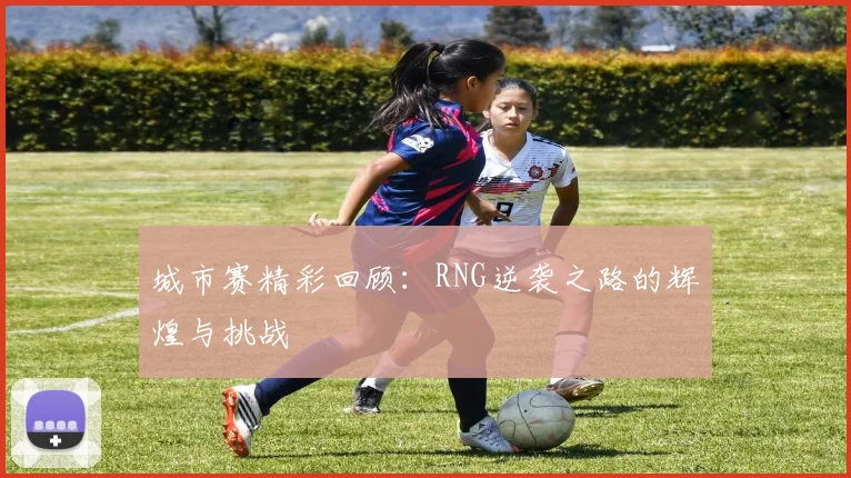 城市赛精彩回顾:RNG逆袭之路的辉煌与挑战