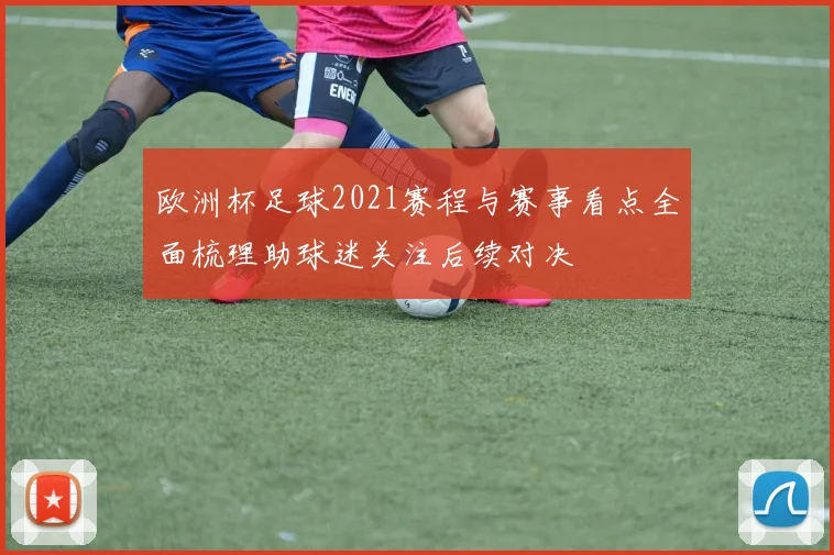 欧洲杯足球2021赛程与赛事看点全面梳理助球迷关注后续对决