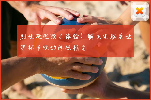 别让延迟毁了体验!解决电脑看世界杯卡顿的终极指南