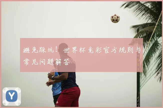 避免踩坑!世界杯竞彩官方规则与常见问题解答
