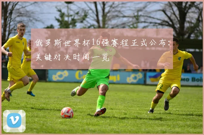 俄罗斯世界杯16强赛程正式公布：关键对决时间一览