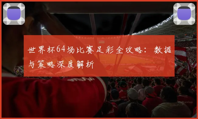 世界杯64场比赛足彩全攻略：数据与策略深度解析
