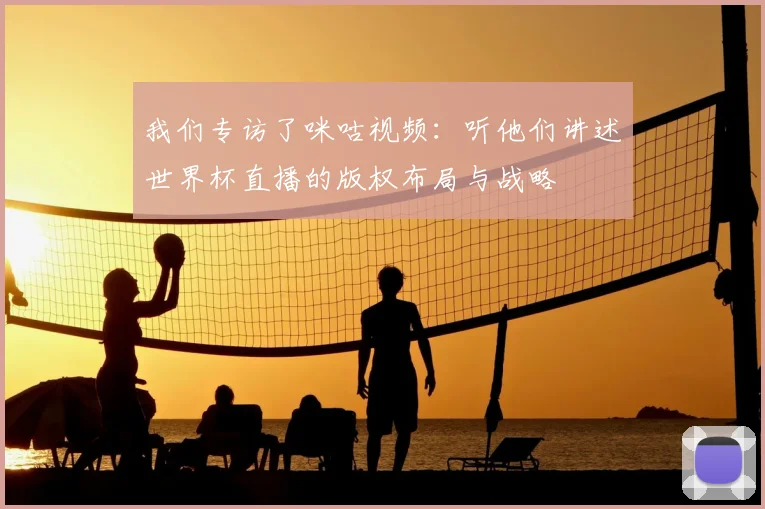 我们专访了咪咕视频：听他们讲述世界杯直播的版权布局与战略