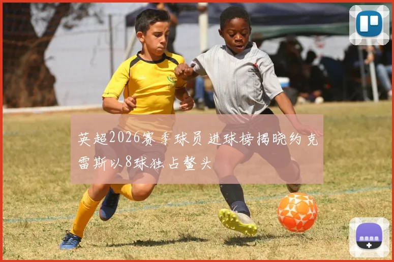 英超2026赛季球员进球榜揭晓约克雷斯以8球独占鳌头