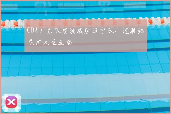 CBA广东队客场战胜辽宁队，连胜纪录扩大至五场