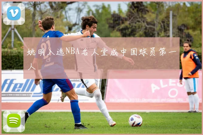 姚明入选NBA名人堂成中国球员第一人