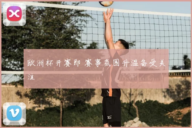 欧洲杯开赛即 赛事氛围升温备受关注