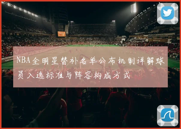 NBA全明星替补名单公布机制详解球员入选标准与阵容构成方式