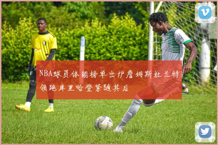 NBA球员体能榜单出炉詹姆斯杜兰特领跑库里哈登紧随其后