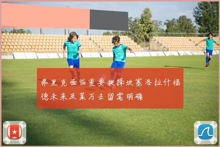 弗里克面临重要抉择坎塞洛拉什福德未来及莱万去留需明确