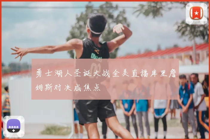 勇士湖人圣诞大战全美直播库里詹姆斯对决成焦点