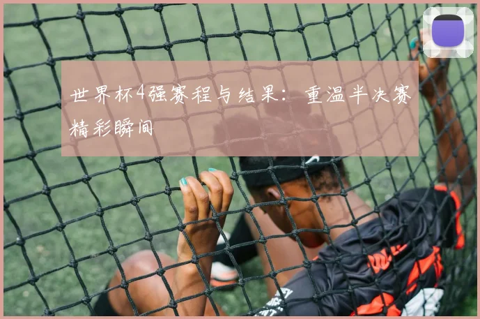 世界杯4强赛程与结果：重温半决赛精彩瞬间