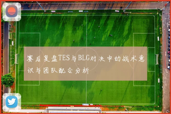 赛后复盘TES与BLG对决中的战术意识与团队配合分析