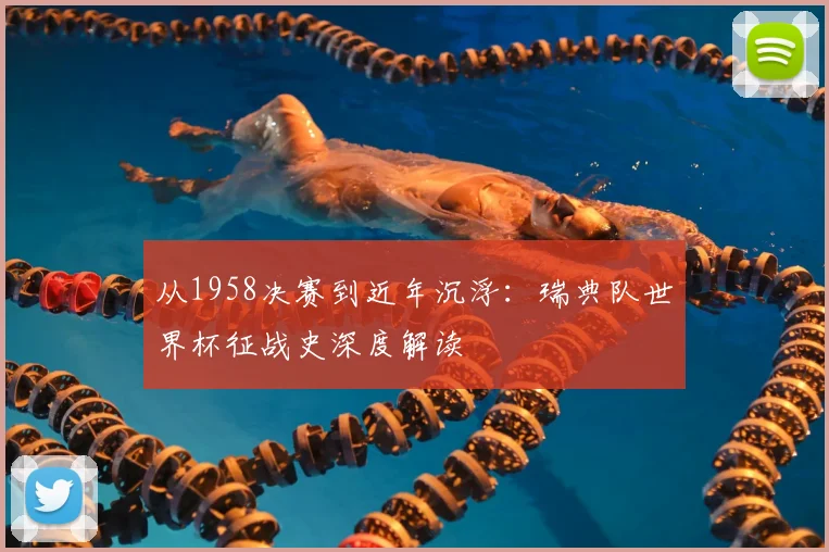从1958决赛到近年沉浮：瑞典队世界杯征战史深度解读