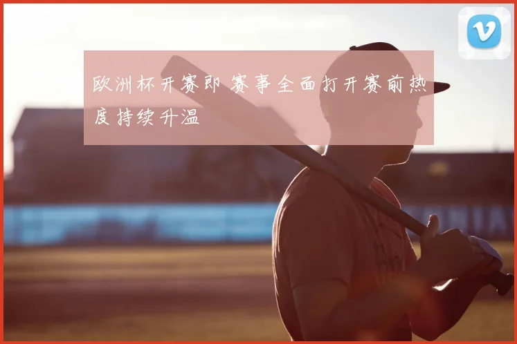 欧洲杯开赛即 赛事全面打开赛前热度持续升温