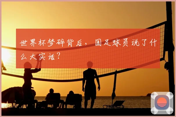 世界杯梦碎背后，国足球员说了什么大实话？