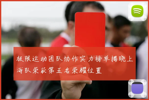 极限运动团队协作实力榜单揭晓上海队荣获第五名荣耀位置