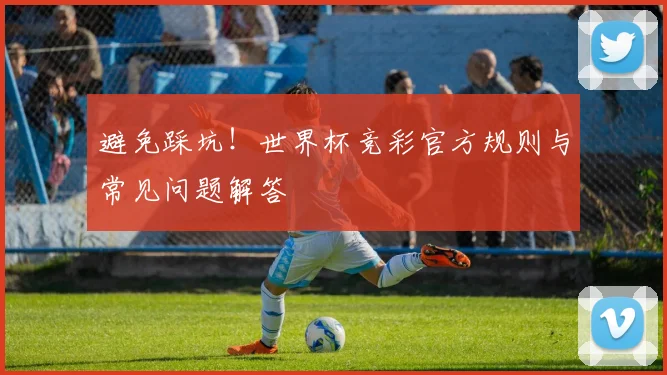 避免踩坑！世界杯竞彩官方规则与常见问题解答