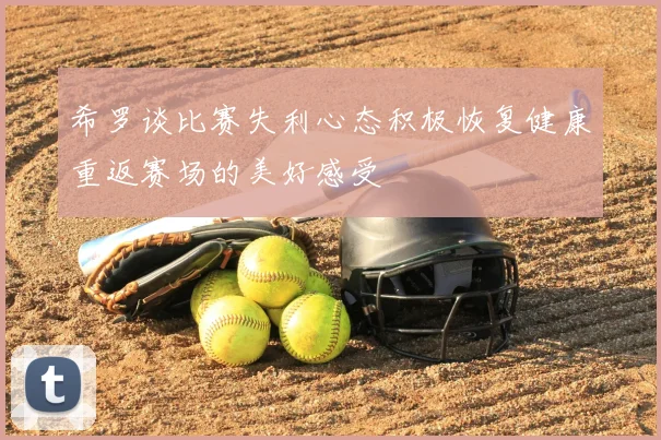 希罗谈比赛失利心态积极恢复健康重返赛场的美好感受