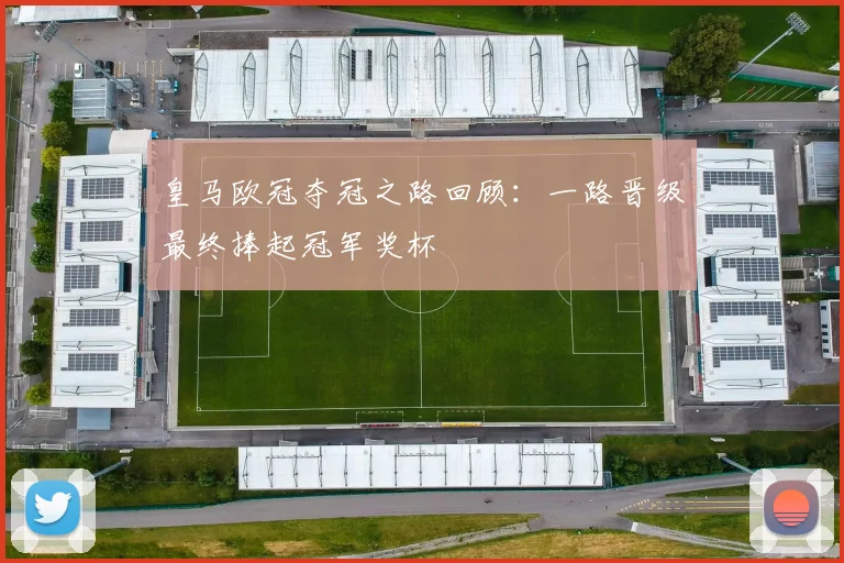 皇马欧冠夺冠之路回顾：一路晋级最终捧起冠军奖杯