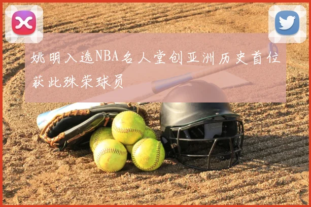 姚明入选NBA名人堂创亚洲历史首位获此殊荣球员
