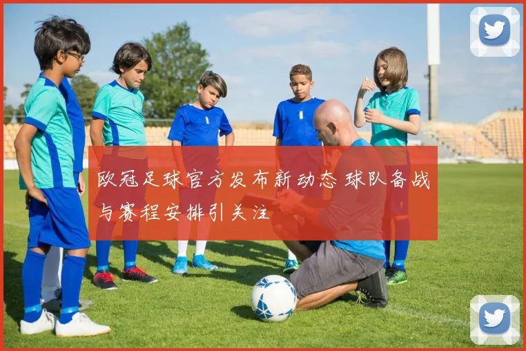欧冠足球官方发布新动态 球队备战与赛程安排引关注