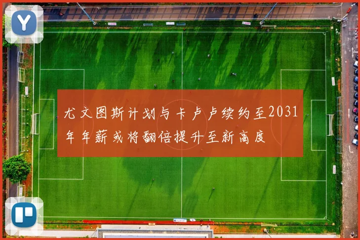 尤文图斯计划与卡卢卢续约至2031年年薪或将翻倍提升至新高度