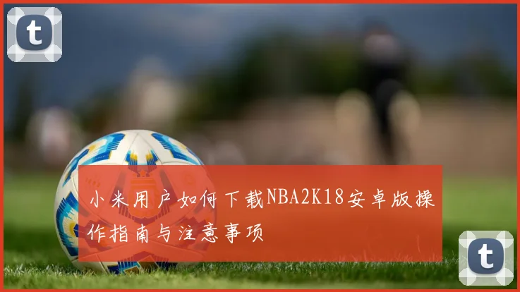 小米用户如何下载NBA2K18安卓版操作指南与注意事项