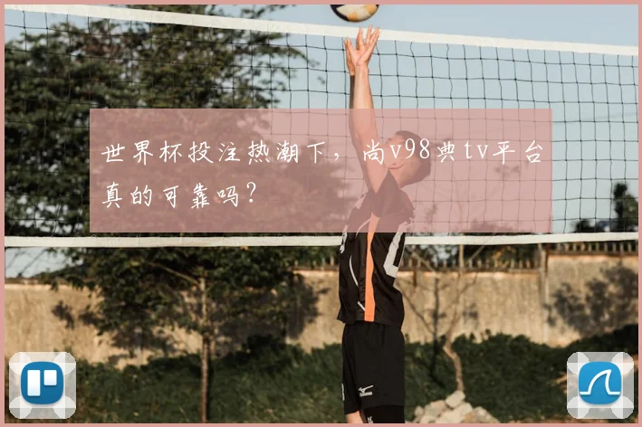 世界杯投注热潮下，尚v98典tv平台真的可靠吗？