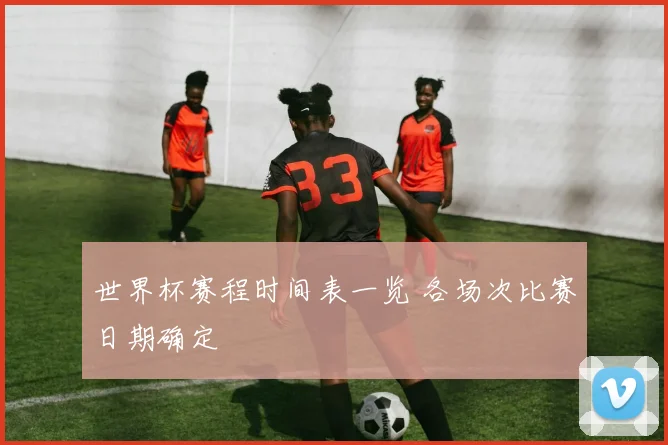 世界杯赛程时间表一览 各场次比赛日期确定
