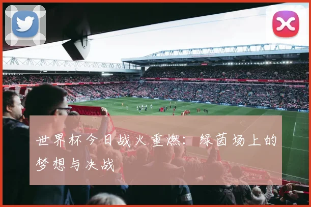 世界杯今日战火重燃:绿茵场上的梦想与决战