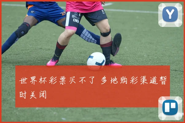 世界杯彩票买不了 多地购彩渠道暂时关闭