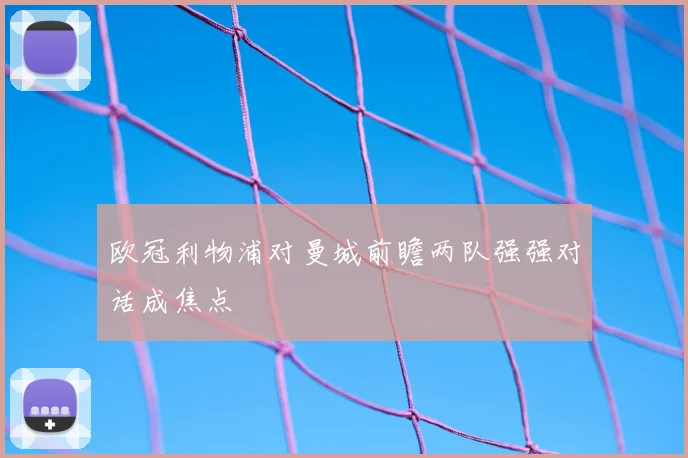 欧冠利物浦对曼城前瞻两队强强对话成焦点