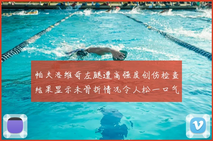 帕夫洛维奇左腿遭高强度创伤检查结果显示未骨折情况令人松一口气