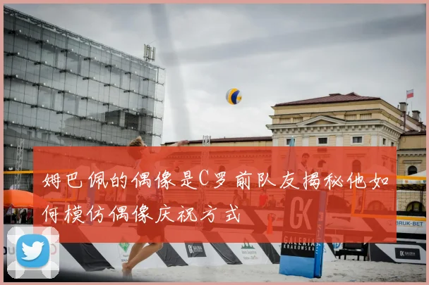姆巴佩的偶像是C罗前队友揭秘他如何模仿偶像庆祝方式