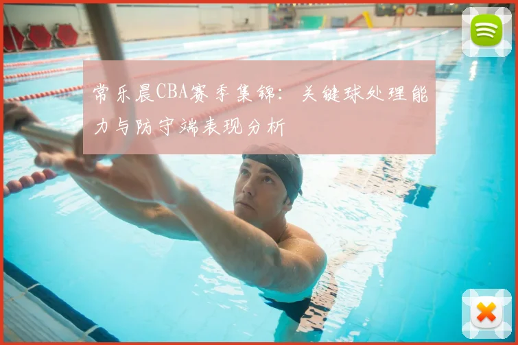 常乐晨CBA赛季集锦:关键球处理能力与防守端表现分析