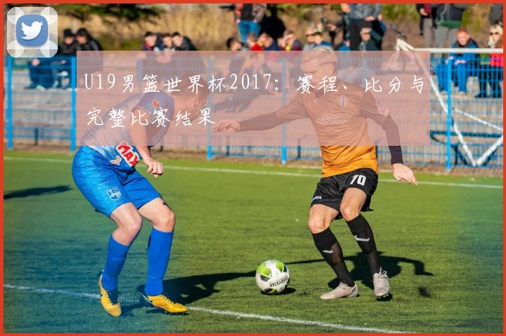 U19男篮世界杯2017:赛程、比分与完整比赛结果