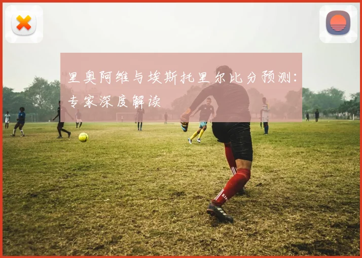 里奥阿维与埃斯托里尔比分预测:专家深度解读