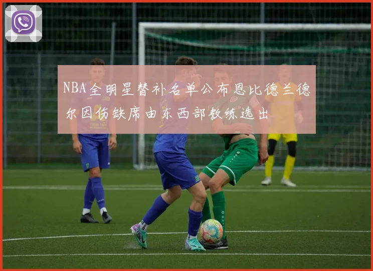 NBA全明星替补名单公布恩比德兰德尔因伤缺席由东西部教练选出
