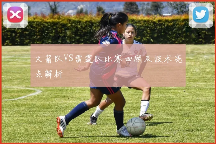 火箭队VS雷霆队比赛回顾及技术亮点解析