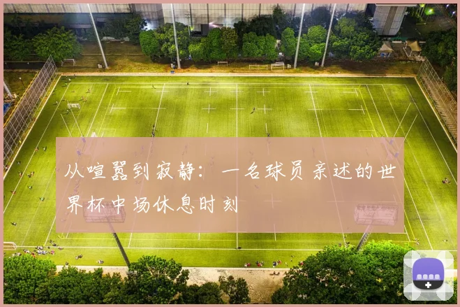 从喧嚣到寂静:一名球员亲述的世界杯中场休息时刻
