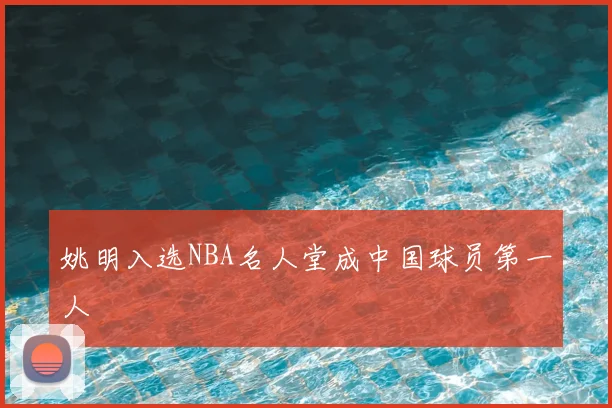 姚明入选NBA名人堂成中国球员第一人