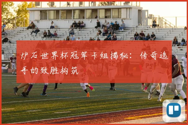 炉石世界杯冠军卡组揭秘：传奇选手的致胜构筑