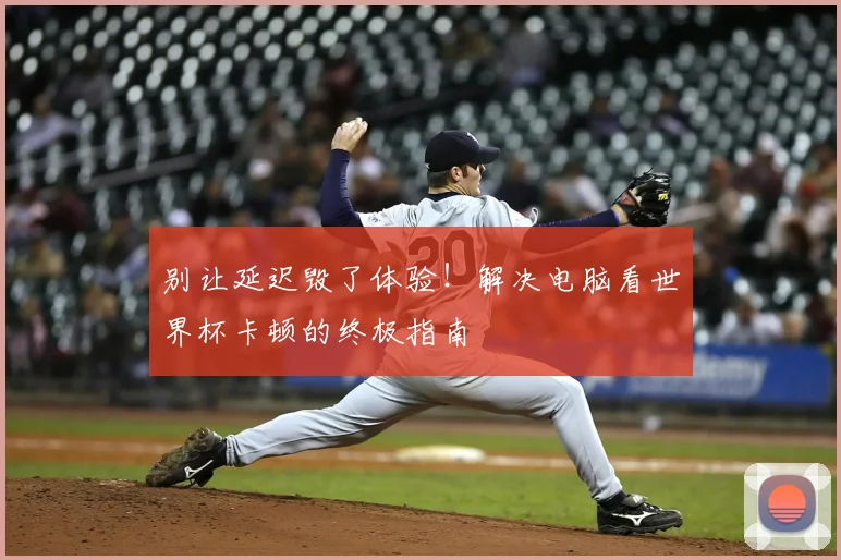 别让延迟毁了体验!解决电脑看世界杯卡顿的终极指南