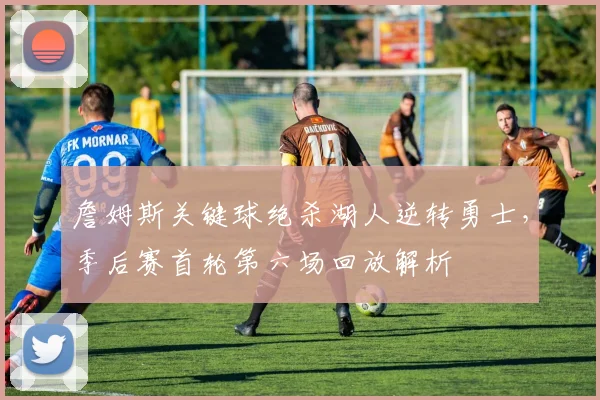 詹姆斯关键球绝杀湖人逆转勇士，季后赛首轮第六场回放解析